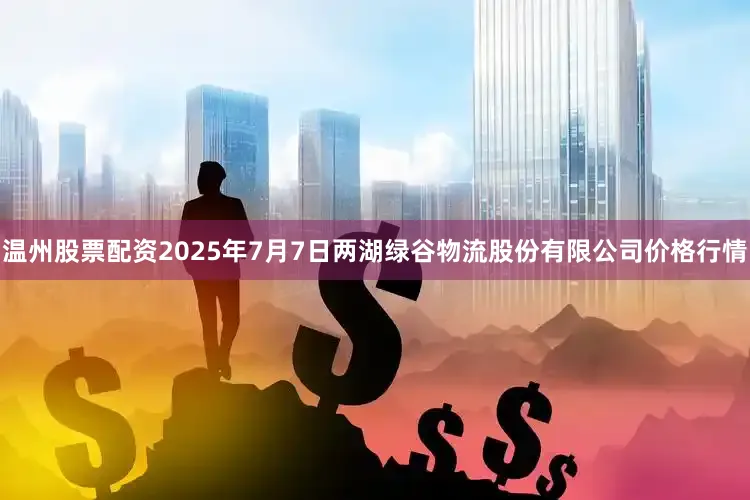 温州股票配资2025年7月7日两湖绿谷物流股份有限公司价格行情