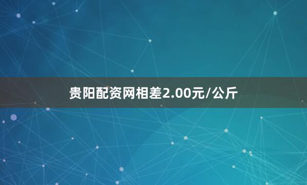 贵阳配资网相差2.00元/公斤
