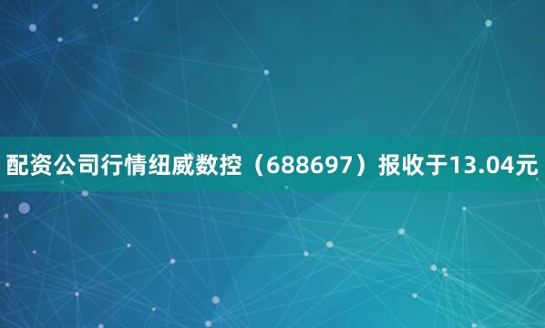配资公司行情纽威数控（688697）报收于13.04元