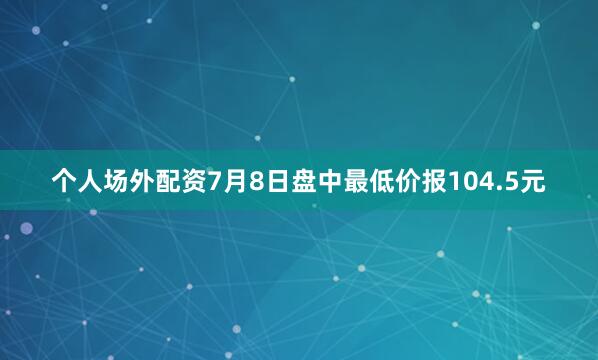 个人场外配资7月8日盘中最低价报104.5元