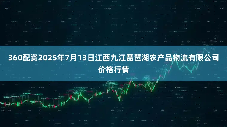 360配资2025年7月13日江西九江琵琶湖农产品物流有限公司价格行情