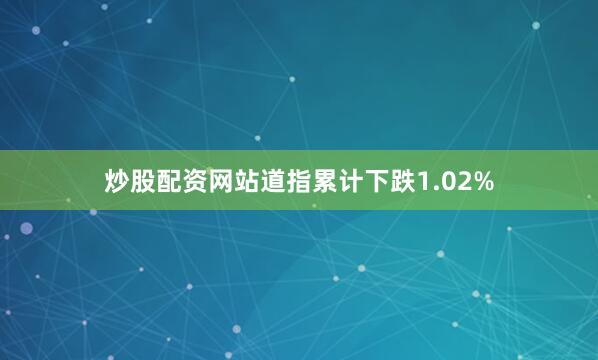 炒股配资网站道指累计下跌1.02%