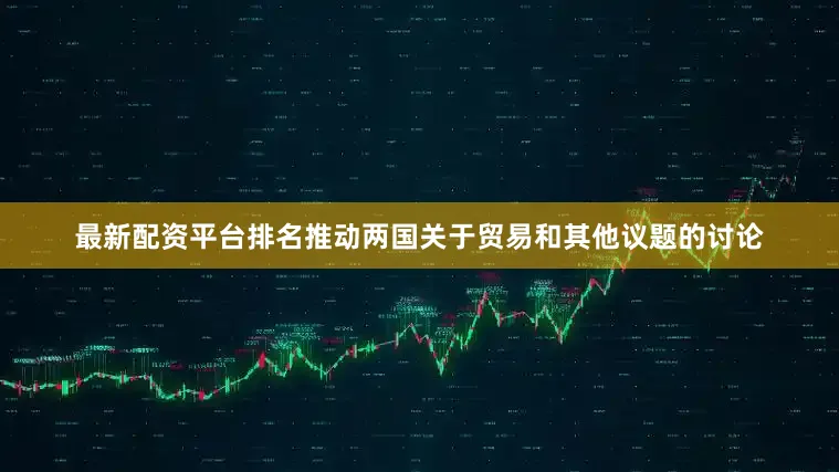 最新配资平台排名推动两国关于贸易和其他议题的讨论