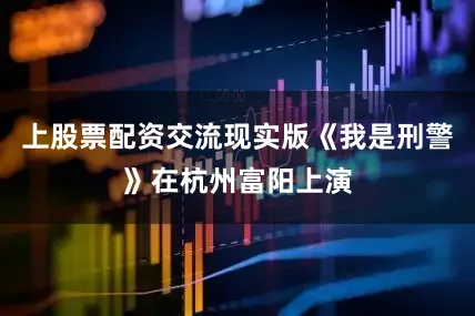 上股票配资交流现实版《我是刑警》在杭州富阳上演