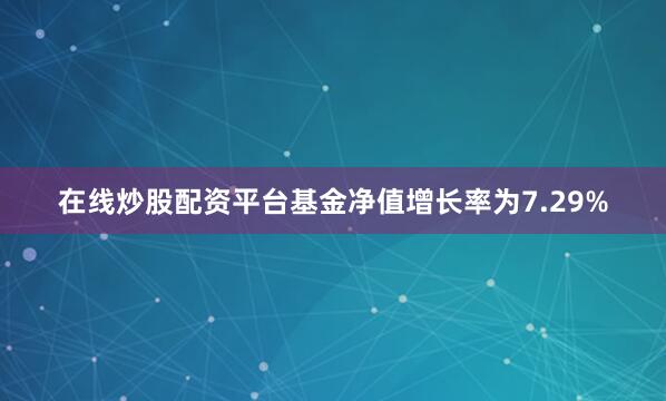 在线炒股配资平台基金净值增长率为7.29%