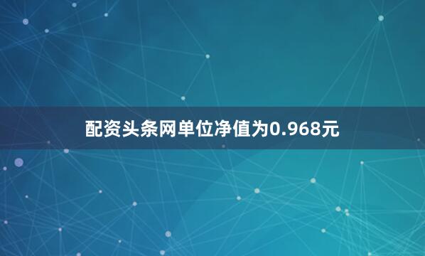 配资头条网单位净值为0.968元