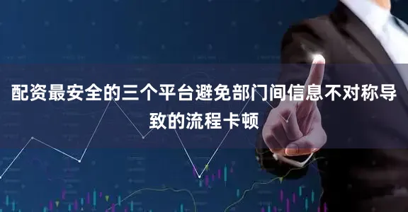 配资最安全的三个平台避免部门间信息不对称导致的流程卡顿