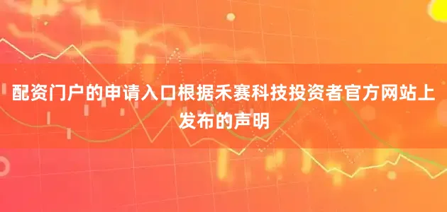 配资门户的申请入口根据禾赛科技投资者官方网站上发布的声明
