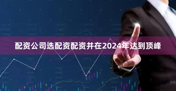 配资公司选配资配资并在2024年达到顶峰