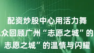 配资炒股中心用活力舞姿带领观众回顾广州“志愿之城”的温情与闪耀
