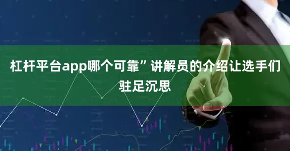 杠杆平台app哪个可靠”讲解员的介绍让选手们驻足沉思
