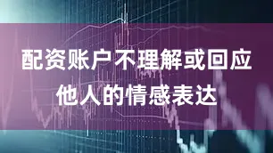 配资账户不理解或回应他人的情感表达