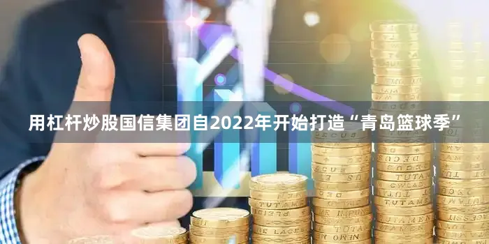 用杠杆炒股国信集团自2022年开始打造“青岛篮球季”