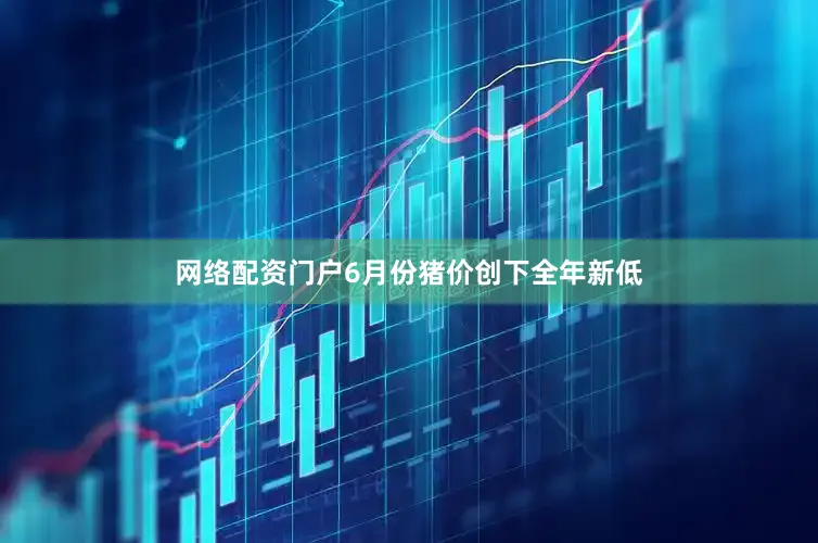 网络配资门户6月份猪价创下全年新低