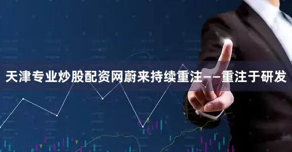 天津专业炒股配资网蔚来持续重注——重注于研发