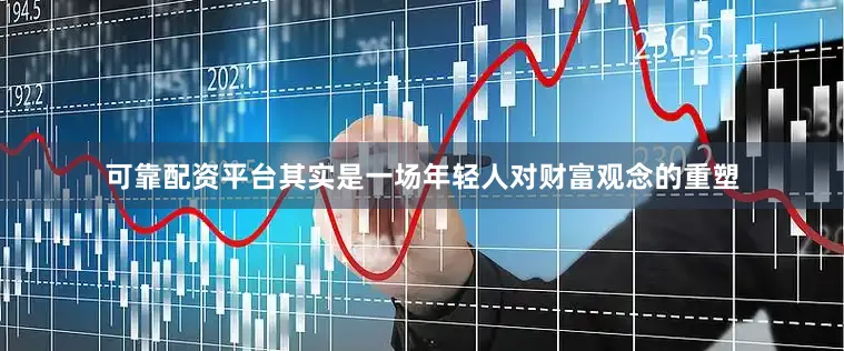 可靠配资平台其实是一场年轻人对财富观念的重塑