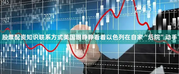 股票配资知识联系方式美国眼睁睁看着以色列在自家“后院”动手