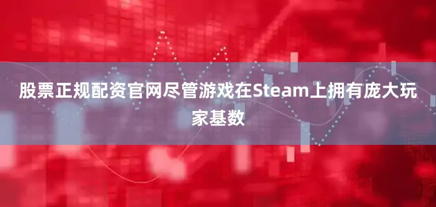 股票正规配资官网尽管游戏在Steam上拥有庞大玩家基数