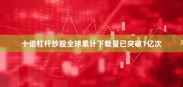 十倍杠杆炒股全球累计下载量已突破1亿次