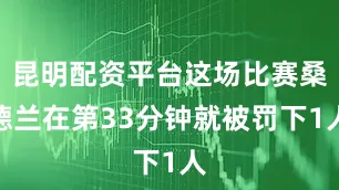 昆明配资平台这场比赛桑德兰在第33分钟就被罚下1人