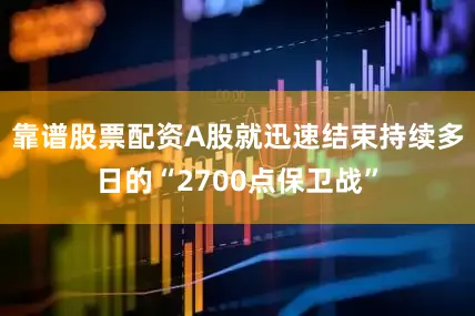 靠谱股票配资A股就迅速结束持续多日的“2700点保卫战”