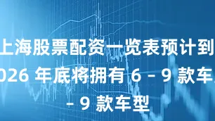 上海股票配资一览表预计到 2026 年底将拥有 6 – 9 款车型